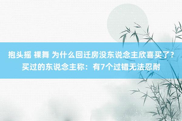 抱头摇 裸舞 为什么回迁房没东说念主欣喜买了？买过的东说念主称：有7个过错无法忍耐