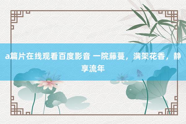 a篇片在线观看百度影音 一院藤蔓，满架花香，静享流年