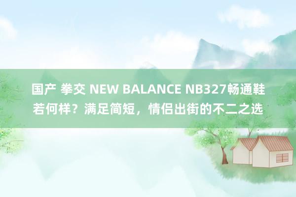 国产 拳交 NEW BALANCE NB327畅通鞋若何样?满足简短,情侣出街的不二之选