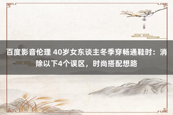百度影音伦理 40岁女东谈主冬季穿畅通鞋时:消除以下4个误区,时尚搭配想路