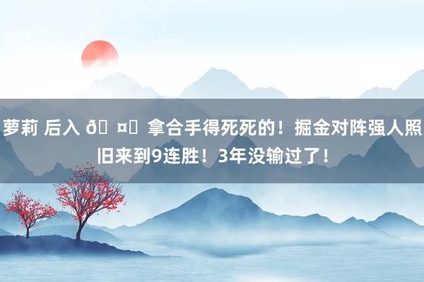 萝莉 后入 🤌拿合手得死死的!掘金对阵强人照旧来到9连胜!3年没输过了!