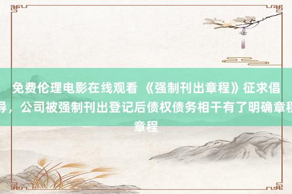 免费伦理电影在线观看 《强制刊出章程》征求倡导，公司被强制刊出登记后债权债务相干有了明确章程