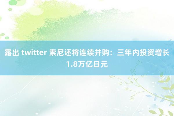 露出 twitter 索尼还将连续并购：三年内投资增长1.8万亿日元