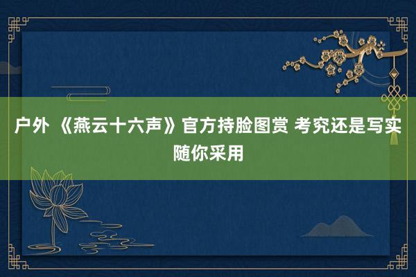 户外 《燕云十六声》官方持脸图赏 考究还是写实随你采用