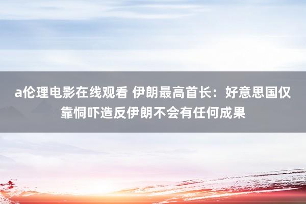 a伦理电影在线观看 伊朗最高首长:好意思国仅靠恫吓造反伊朗不会有任何成果