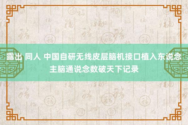 露出 同人 中国自研无线皮层脑机接口植入东说念主脑通说念数破天下记录