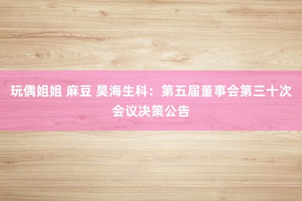 玩偶姐姐 麻豆 昊海生科:第五届董事会第三十次会议决策公告