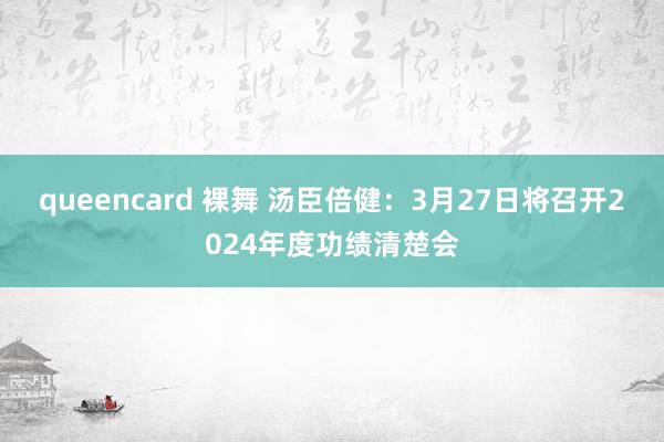 queencard 裸舞 汤臣倍健：3月27日将召开2024年度功绩清楚会