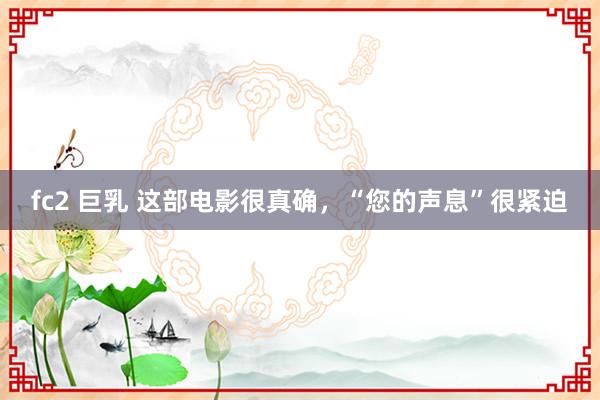 fc2 巨乳 这部电影很真确,“您的声息”很紧迫