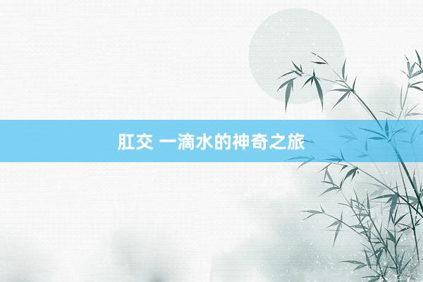 肛交 一滴水的神奇之旅