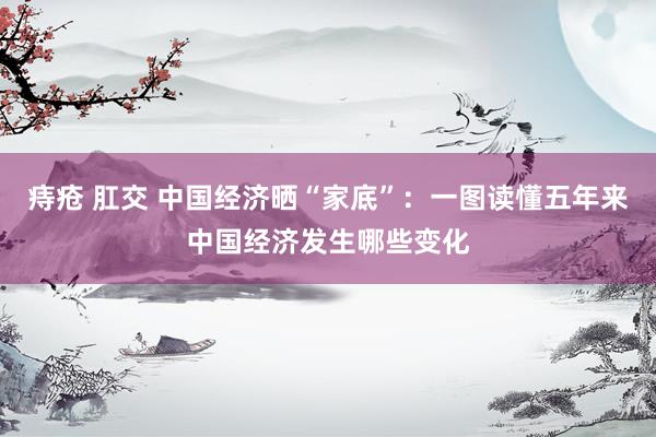 痔疮 肛交 中国经济晒“家底”：一图读懂五年来中国经济发生哪些变化