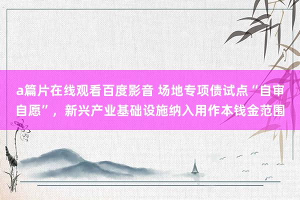 a篇片在线观看百度影音 场地专项债试点“自审自愿”，新兴产业基础设施纳入用作本钱金范围