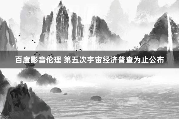 百度影音伦理 第五次宇宙经济普查为止公布