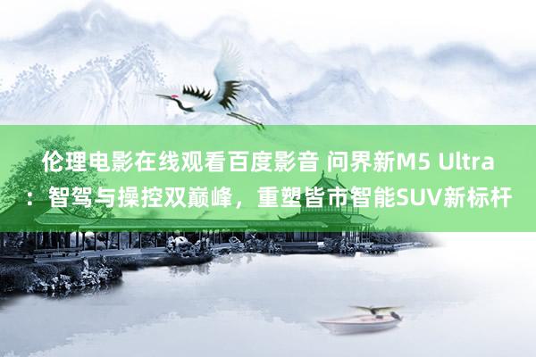 伦理电影在线观看百度影音 问界新M5 Ultra：智驾与操控双巅峰，重塑皆市智能SUV新标杆