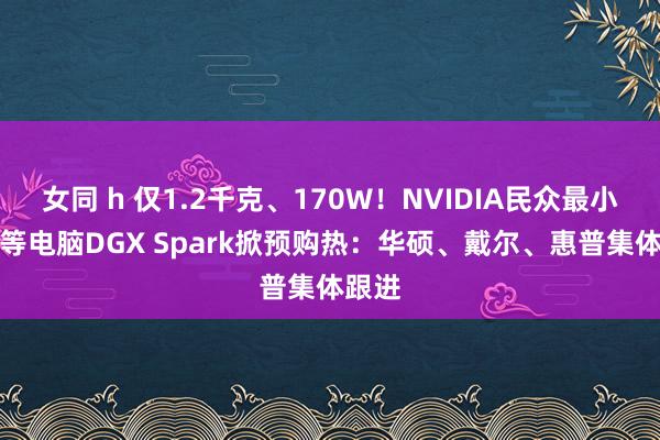 女同 h 仅1.2千克、170W！NVIDIA民众最小AI超等电脑DGX Spark掀预购热：华硕、戴尔、惠普集体跟进