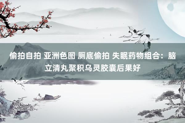 偷拍自拍 亚洲色图 厕底偷拍 失眠药物组合:脑立清丸聚积乌灵胶囊后果好