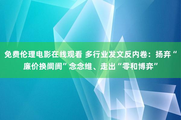 免费伦理电影在线观看 多行业发文反内卷:扬弃“廉价换阛阓”念念维、走出“零和博弈”