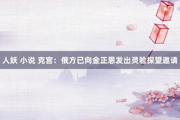 人妖 小说 克宫:俄方已向金正恩发出灵验探望邀请