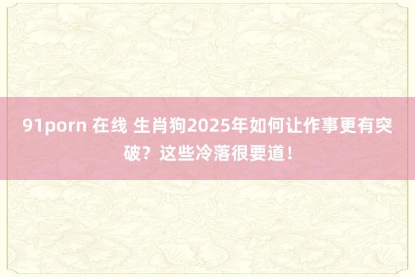 91porn 在线 生肖狗2025年如何让作事更有突破？这些冷落很要道！