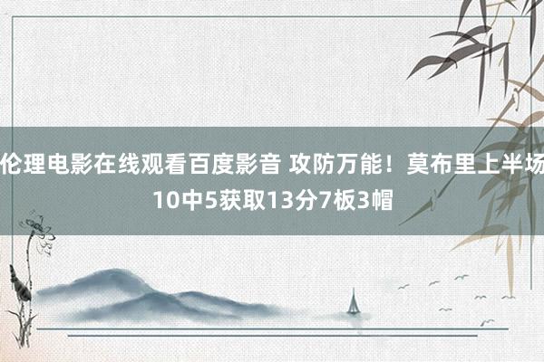 伦理电影在线观看百度影音 攻防万能！莫布里上半场10中5获取13分7板3帽