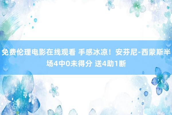 免费伦理电影在线观看 手感冰凉！安芬尼-西蒙斯半场4中0未得分 送4助1断