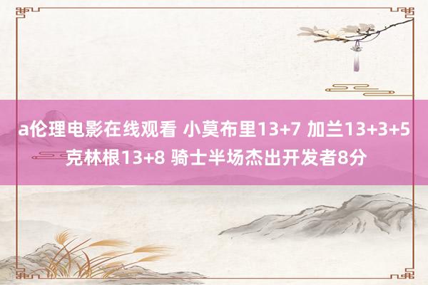 a伦理电影在线观看 小莫布里13+7 加兰13+3+5 克林根13+8 骑士半场杰出开发者8分