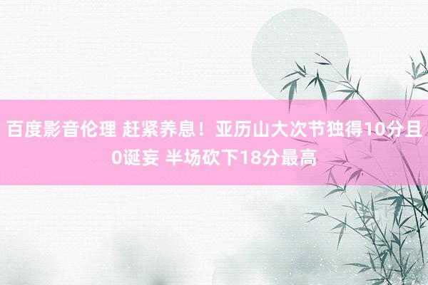 百度影音伦理 赶紧养息！亚历山大次节独得10分且0诞妄 半场砍下18分最高
