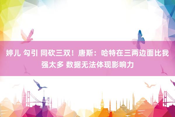 婷儿 勾引 同砍三双！唐斯：哈特在三两边面比我强太多 数据无法体现影响力