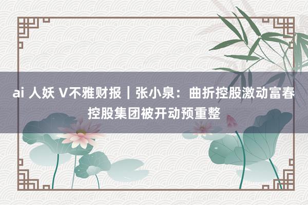 ai 人妖 V不雅财报|张小泉:曲折控股激动富春控股集团被开动预重整