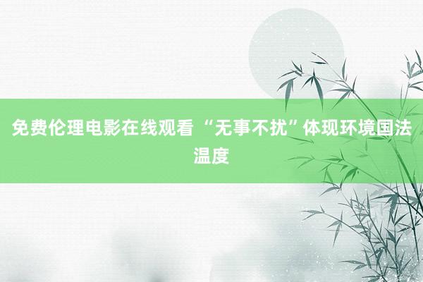 免费伦理电影在线观看 “无事不扰”体现环境国法温度