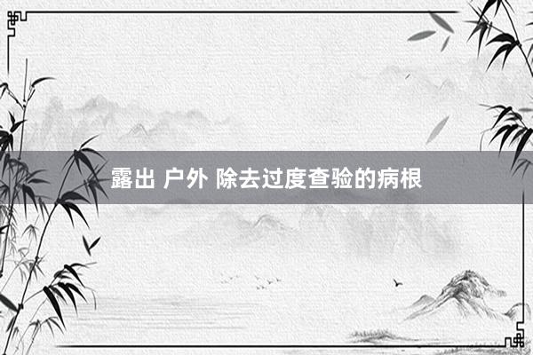 露出 户外 除去过度查验的病根