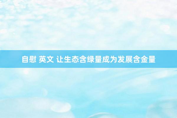 自慰 英文 让生态含绿量成为发展含金量