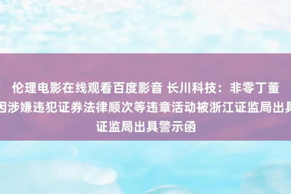 伦理电影在线观看百度影音 长川科技：非零丁董事张磊因涉嫌违犯证券法律顺次等违章活动被浙江证监局出具警示函