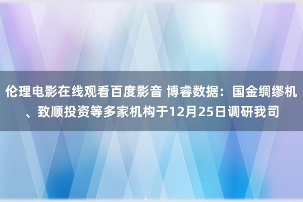 伦理电影在线观看百度影音 博睿数据:国金绸缪机、致顺投资等多家机构于12月25日调研我司