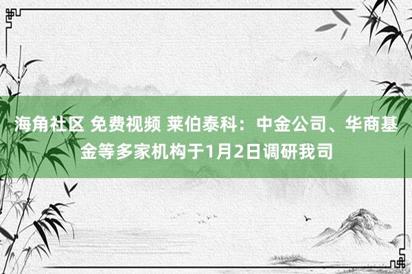 海角社区 免费视频 莱伯泰科:中金公司、华商基金等多家机构于1月2日调研我司