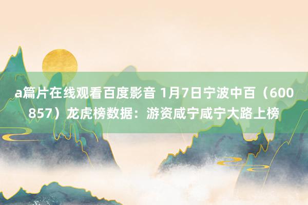 a篇片在线观看百度影音 1月7日宁波中百(600857)龙虎榜数据:游资咸宁咸宁大路上榜