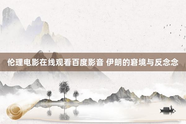 伦理电影在线观看百度影音 伊朗的窘境与反念念