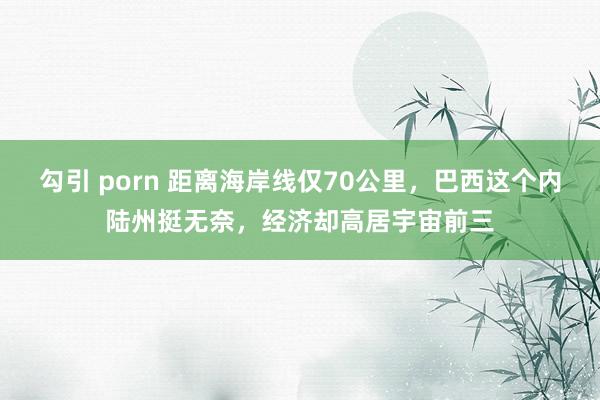 勾引 porn 距离海岸线仅70公里,巴西这个内陆州挺无奈,经济却高居宇宙前三