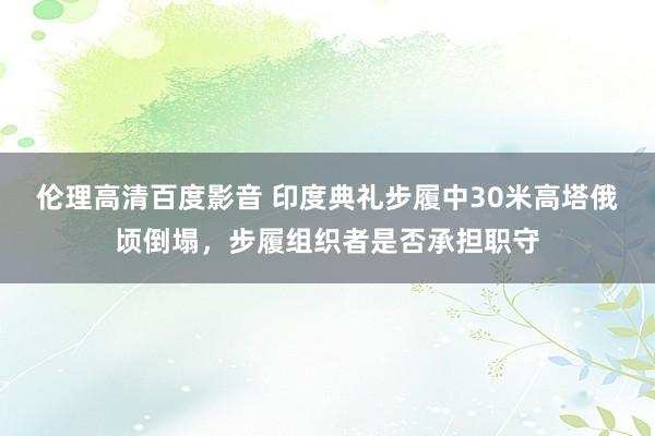 伦理高清百度影音 印度典礼步履中30米高塔俄顷倒塌，步履组织者是否承担职守