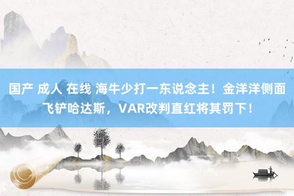 国产 成人 在线 海牛少打一东说念主！金洋洋侧面飞铲哈达斯，VAR改判直红将其罚下！