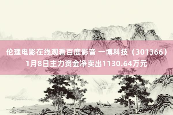 伦理电影在线观看百度影音 一博科技（301366）1月8日主力资金净卖出1130.64万元