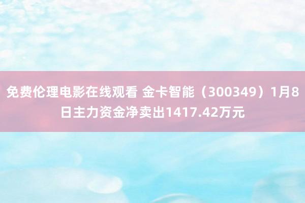 免费伦理电影在线观看 金卡智能（300349）1月8日主力资金净卖出1417.42万元