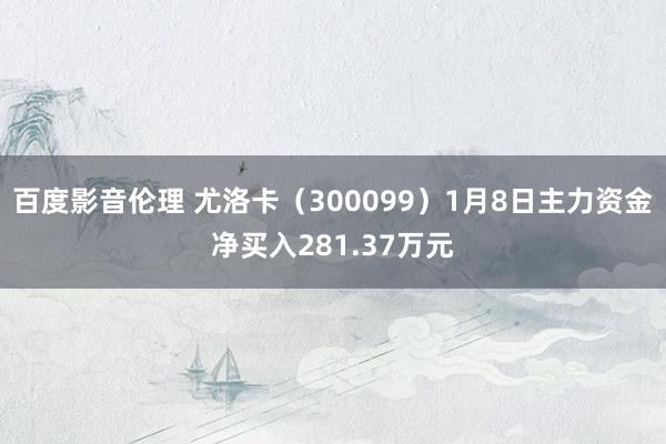 百度影音伦理 尤洛卡（300099）1月8日主力资金净买入281.37万元