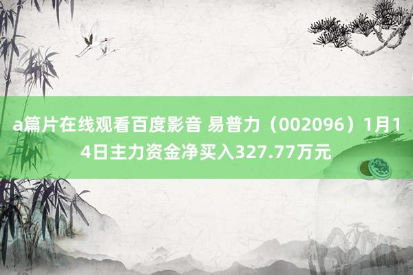 a篇片在线观看百度影音 易普力（002096）1月14日主力资金净买入327.77万元