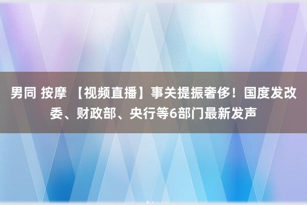 男同 按摩 【视频直播】事关提振奢侈!国度发改委、财政部、央行等6部门最新发声