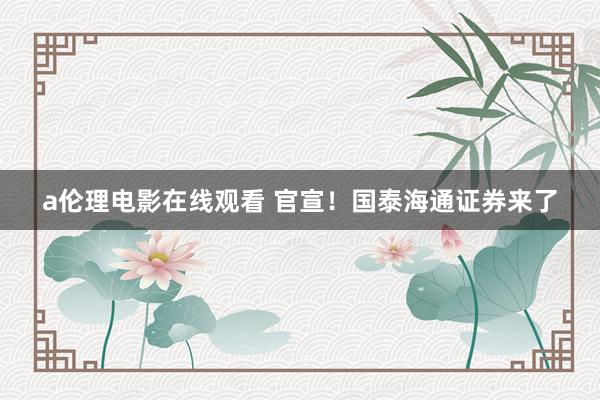 a伦理电影在线观看 官宣!国泰海通证券来了