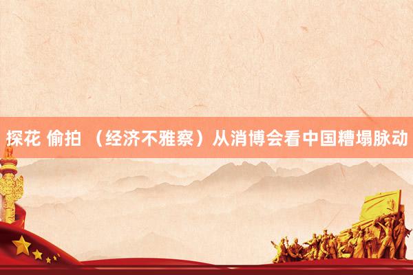 探花 偷拍 （经济不雅察）从消博会看中国糟塌脉动