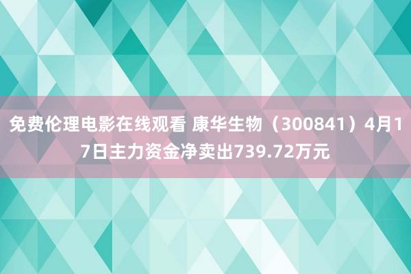 免费伦理电影在线观看 康华生物（300841）4月17日主力资金净卖出739.72万元