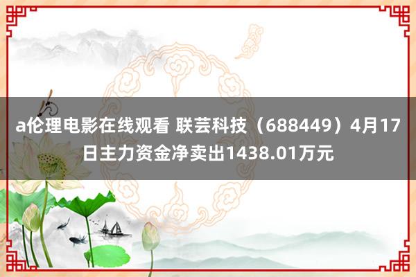 a伦理电影在线观看 联芸科技（688449）4月17日主力资金净卖出1438.01万元