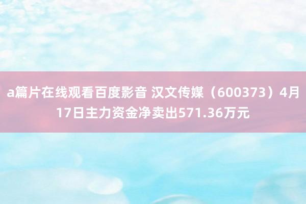 a篇片在线观看百度影音 汉文传媒（600373）4月17日主力资金净卖出571.36万元
